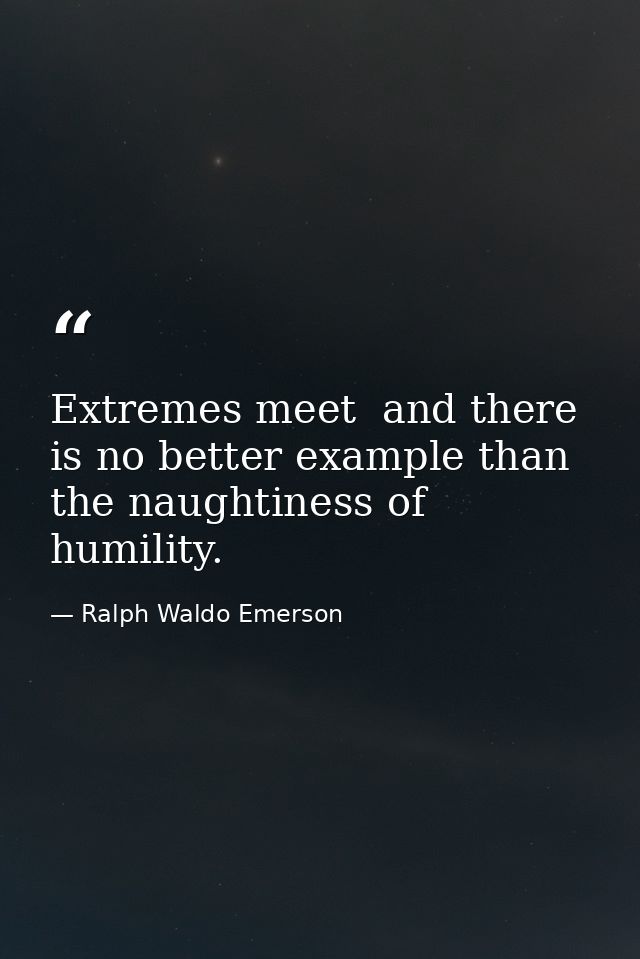 Extremes meet  and there is no better example than the naughtiness of humility. — Ralph Waldo Emerson