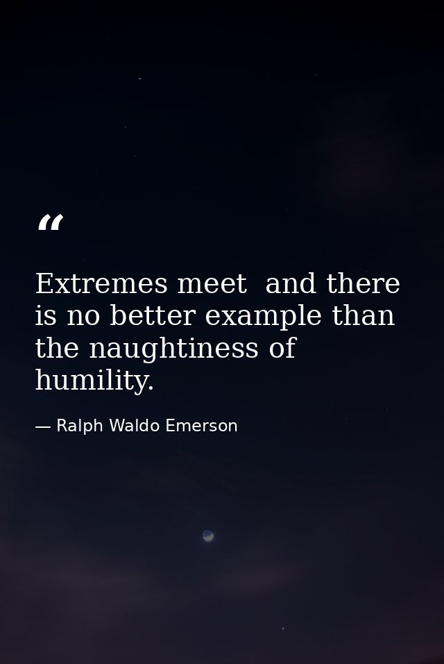 Extremes meet  and there is no better example than the naughtiness of humility. — Ralph Waldo Emerson