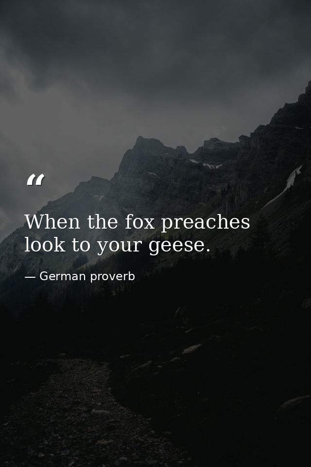 When the fox preaches  look to your geese. — German proverb