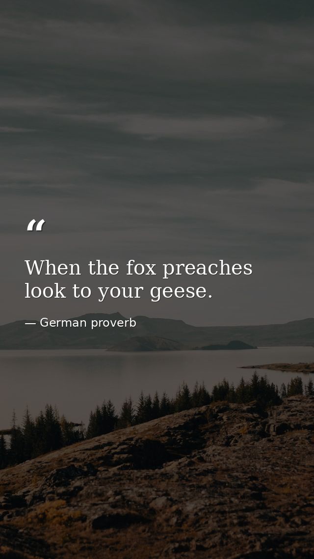 When the fox preaches  look to your geese. — German proverb