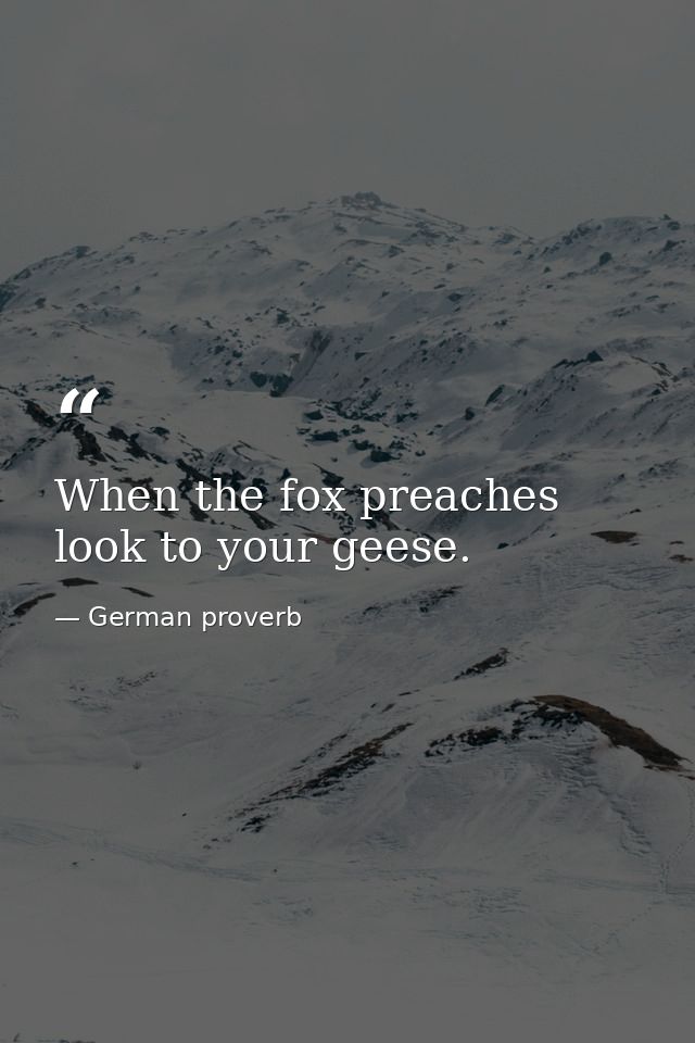 When the fox preaches  look to your geese. — German proverb