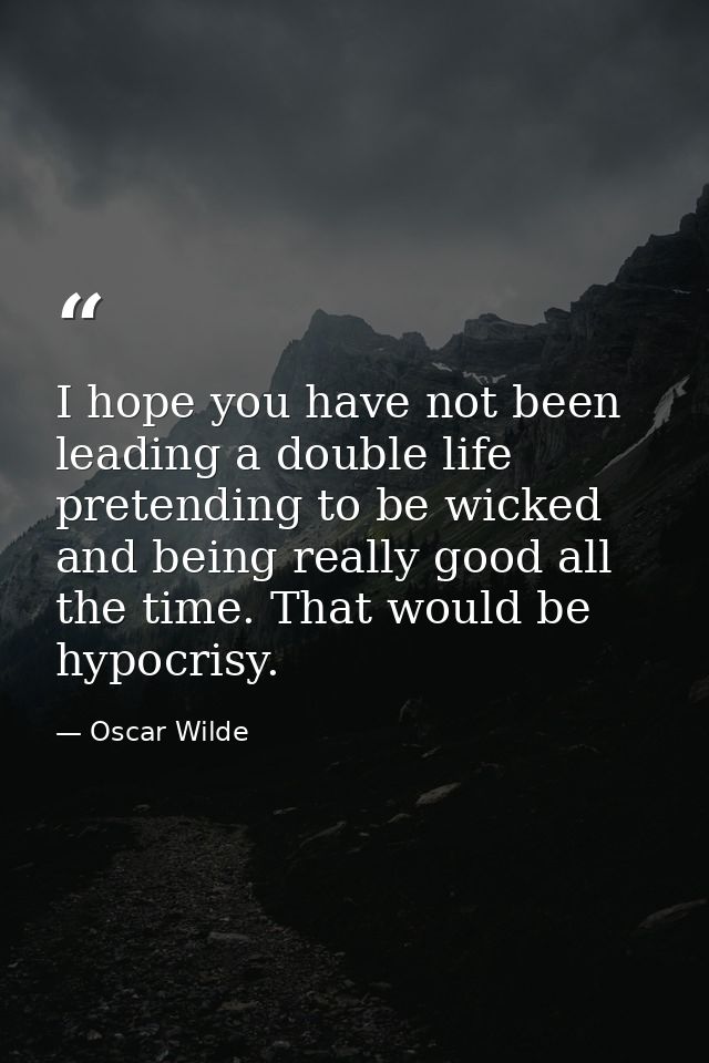 I hope you have not been leading a double life  pretending to be wicked and being really good all the time. That would b — Oscar Wilde