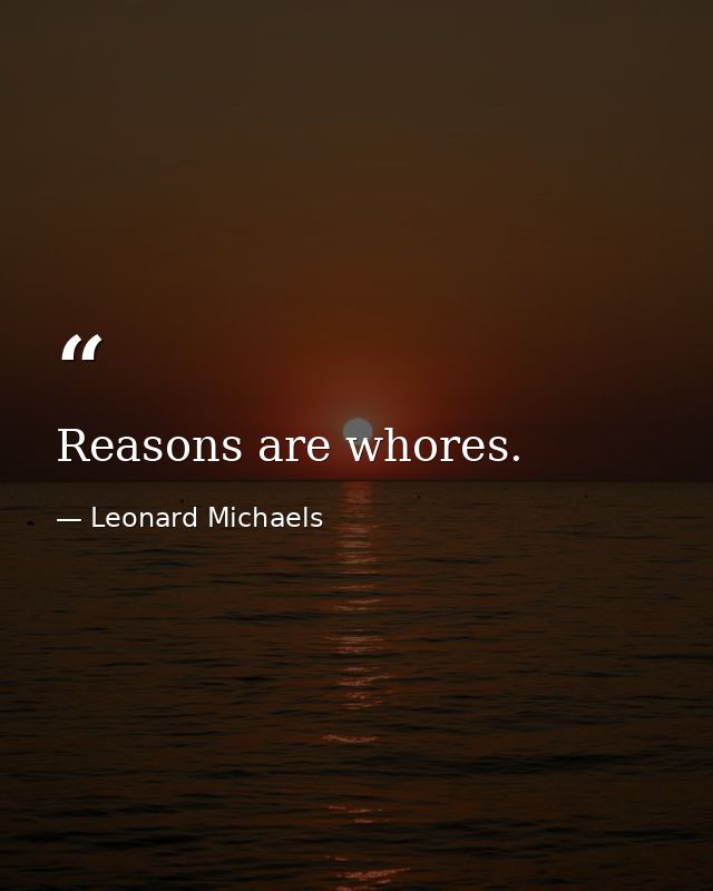 Reasons are whores. — Leonard Michaels