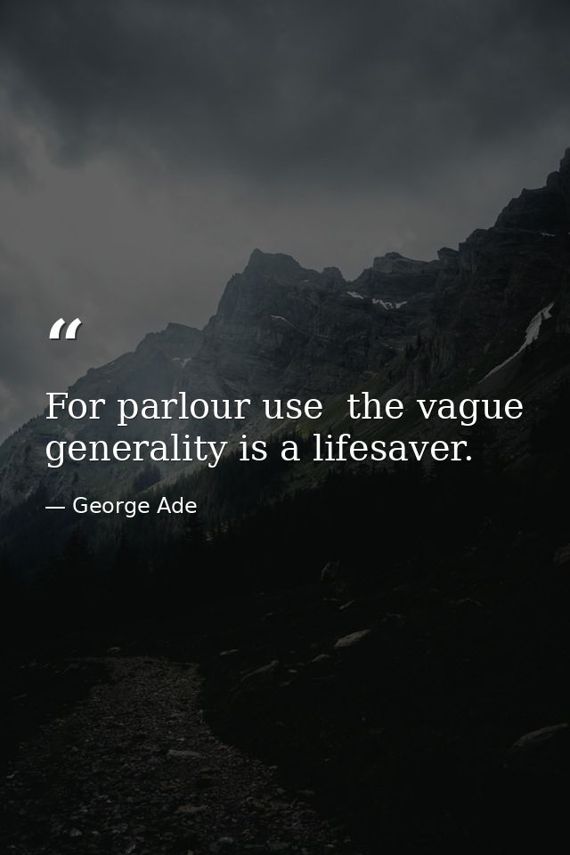 For parlour use  the vague generality is a lifesaver. — George Ade
