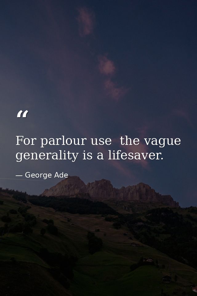 For parlour use  the vague generality is a lifesaver. — George Ade