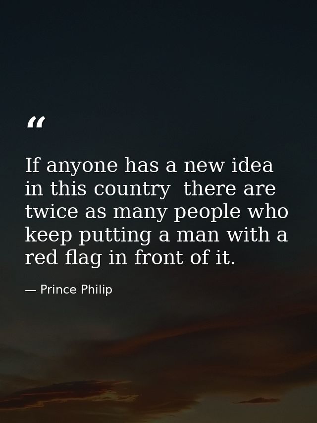 If anyone has a new idea in this country  there are twice as many people who keep putting a man with a red flag in front — Prince Philip