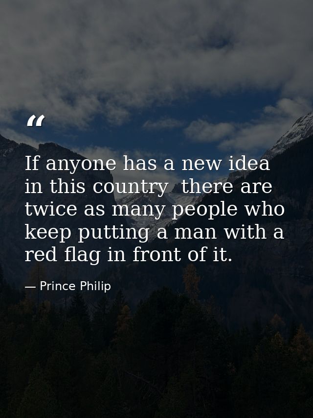 If anyone has a new idea in this country  there are twice as many people who keep putting a man with a red flag in front — Prince Philip