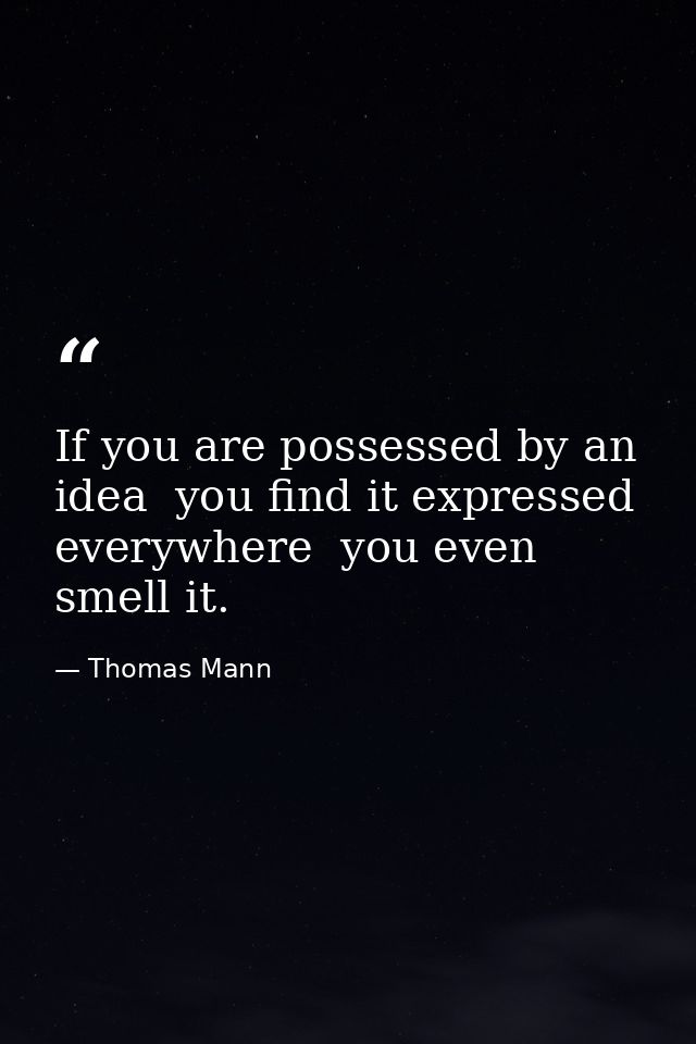 If you are possessed by an idea  you find it expressed everywhere  you even smell it. — Thomas Mann