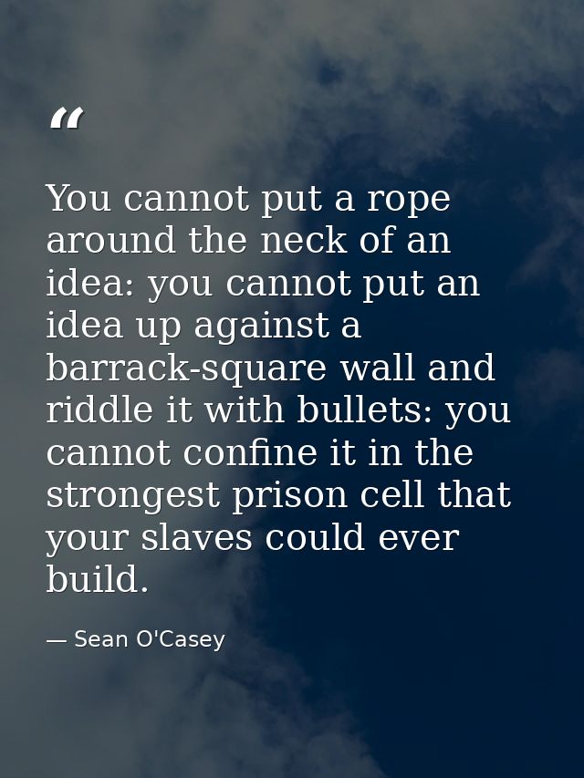 You cannot put a rope around the neck of an idea: you cannot put an idea up against a barrack-square wall and riddle it  — Sean O'Casey