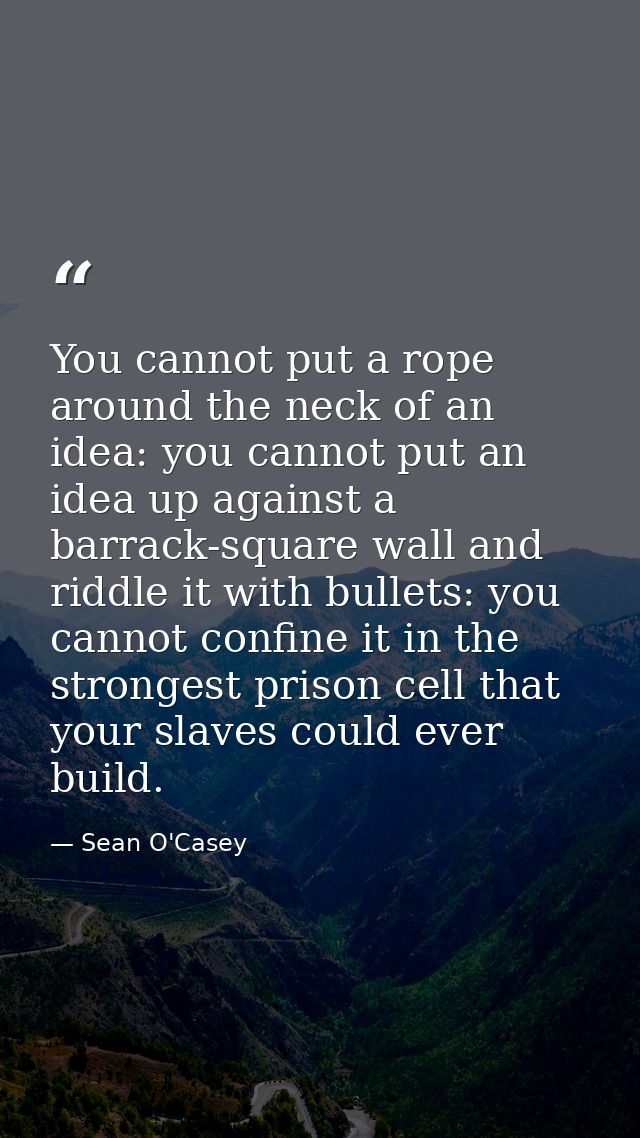 You cannot put a rope around the neck of an idea: you cannot put an idea up against a barrack-square wall and riddle it  — Sean O'Casey