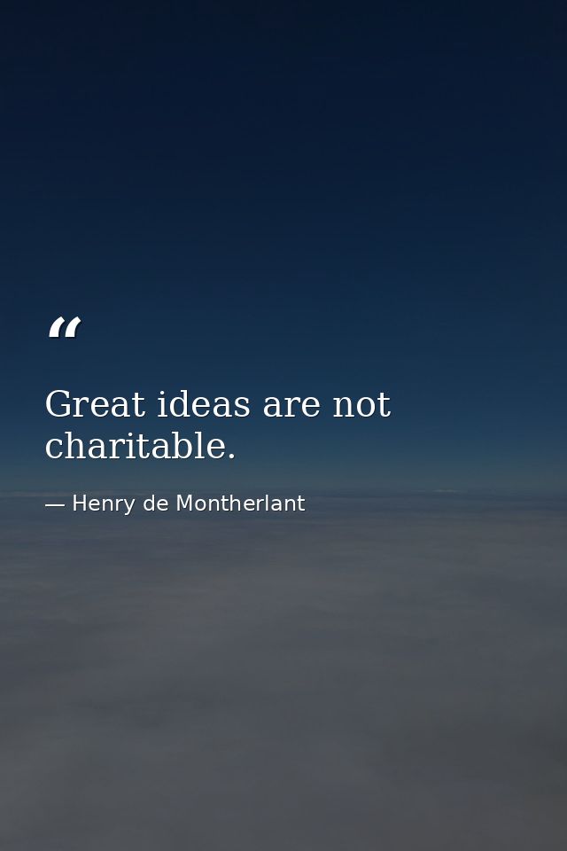 Great ideas are not charitable. — Henry de Montherlant
