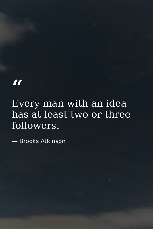 Every man with an idea has at least two or three followers. — Brooks Atkinson