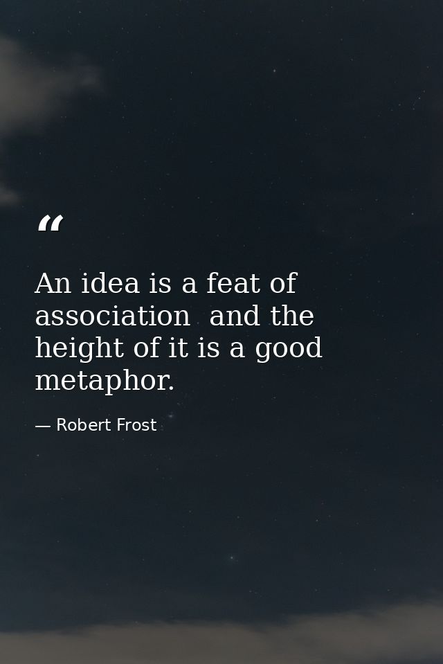 An idea is a feat of association  and the height of it is a good metaphor. — Robert Frost