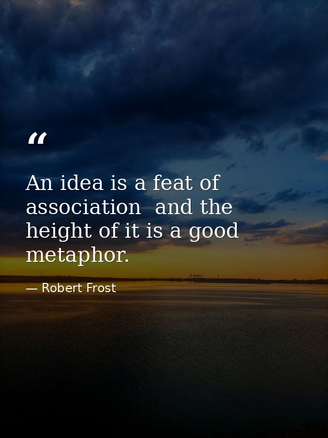An idea is a feat of association  and the height of it is a good metaphor. — Robert Frost