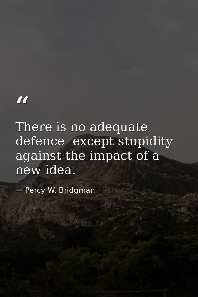 There is no adequate defence  except stupidity  against the impact of a new idea. — Percy W. Bridgman