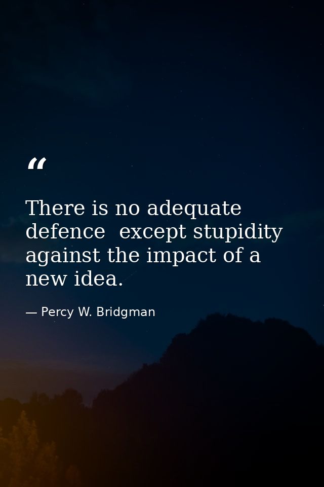 There is no adequate defence  except stupidity  against the impact of a new idea. — Percy W. Bridgman