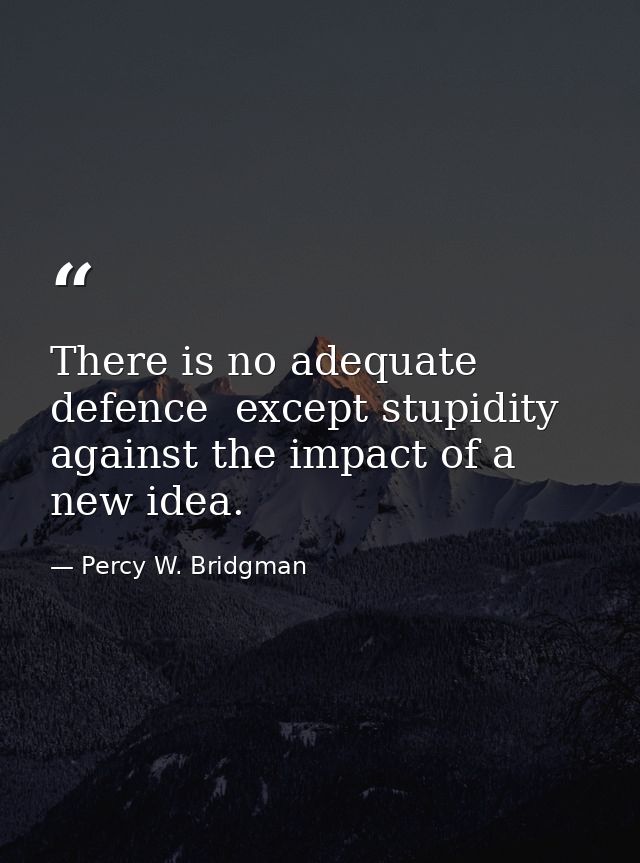 There is no adequate defence  except stupidity  against the impact of a new idea. — Percy W. Bridgman