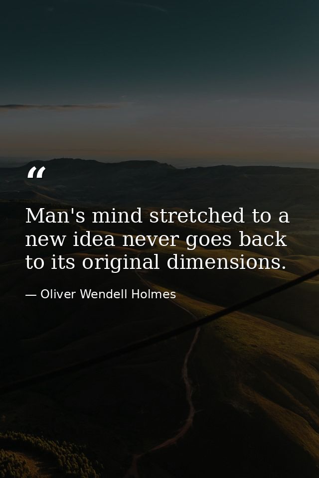 Man's mind stretched to a new idea never goes back to its original dimensions. — Oliver Wendell Holmes