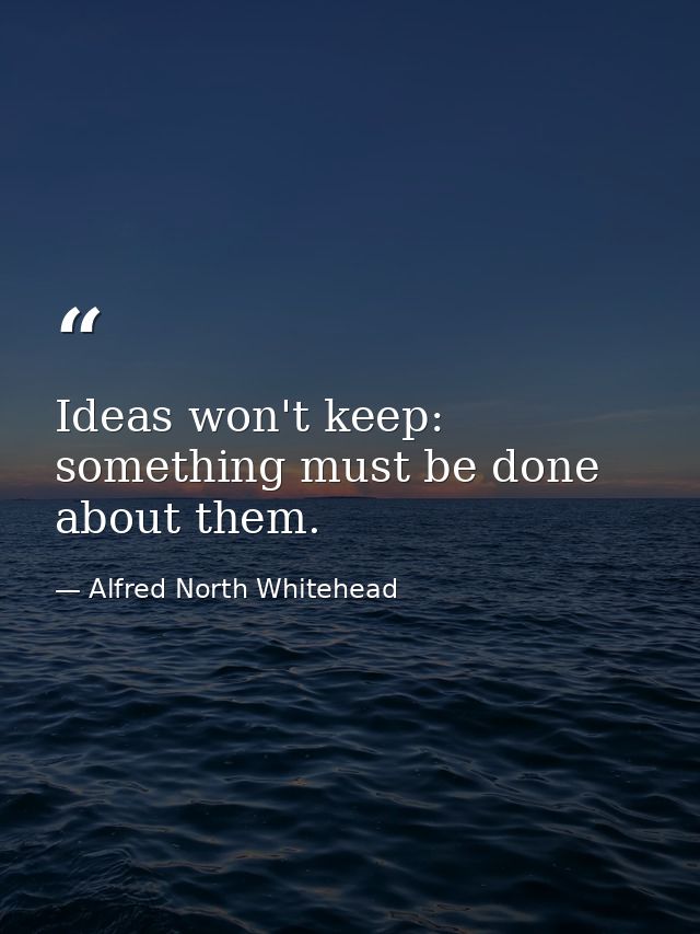 Ideas won't keep: something must be done about them. — Alfred North Whitehead