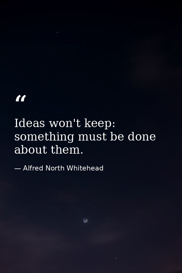 Ideas won't keep: something must be done about them. — Alfred North Whitehead