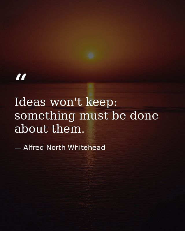 Ideas won't keep: something must be done about them. — Alfred North Whitehead