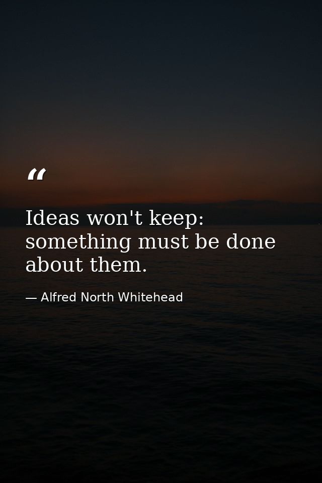Ideas won't keep: something must be done about them. — Alfred North Whitehead