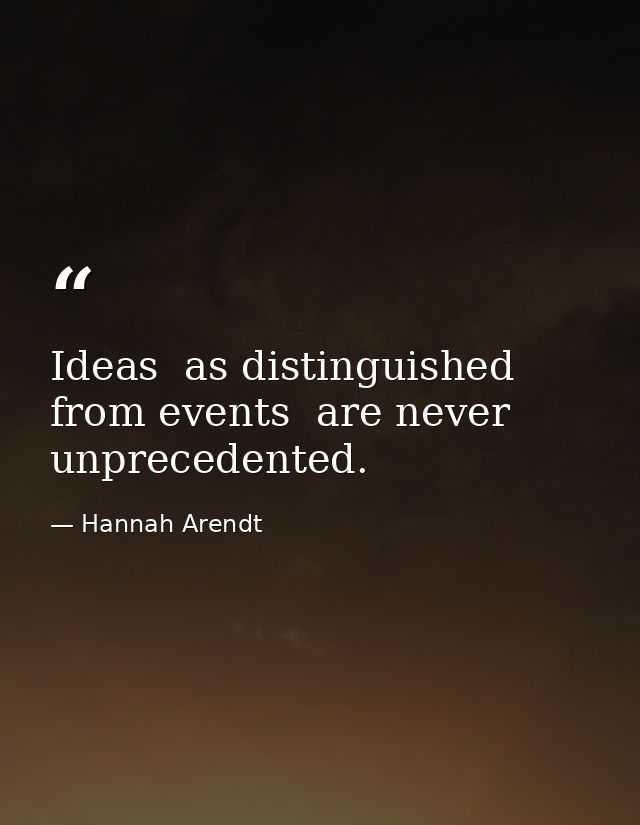 Ideas  as distinguished from events  are never unprecedented. — Hannah Arendt