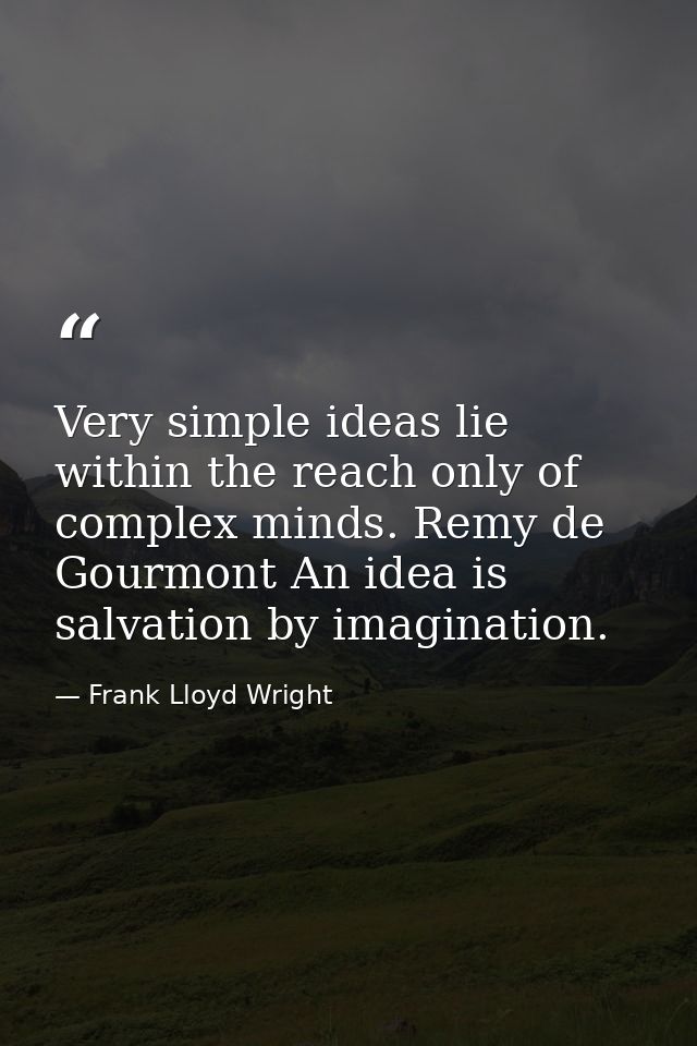 Very simple ideas lie within the reach only of complex minds. Remy de Gourmont An idea is salvation by imagination. — Frank Lloyd Wright