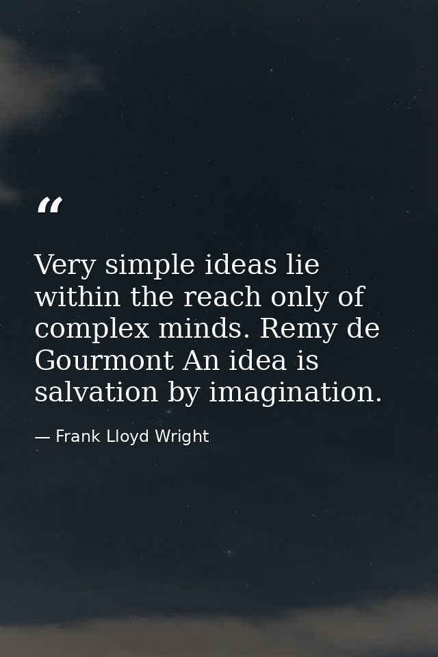 Very simple ideas lie within the reach only of complex minds. Remy de Gourmont An idea is salvation by imagination. — Frank Lloyd Wright