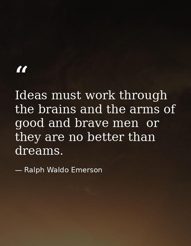 Ideas must work through the brains and the arms of good and brave men  or they are no better than dreams. — Ralph Waldo Emerson