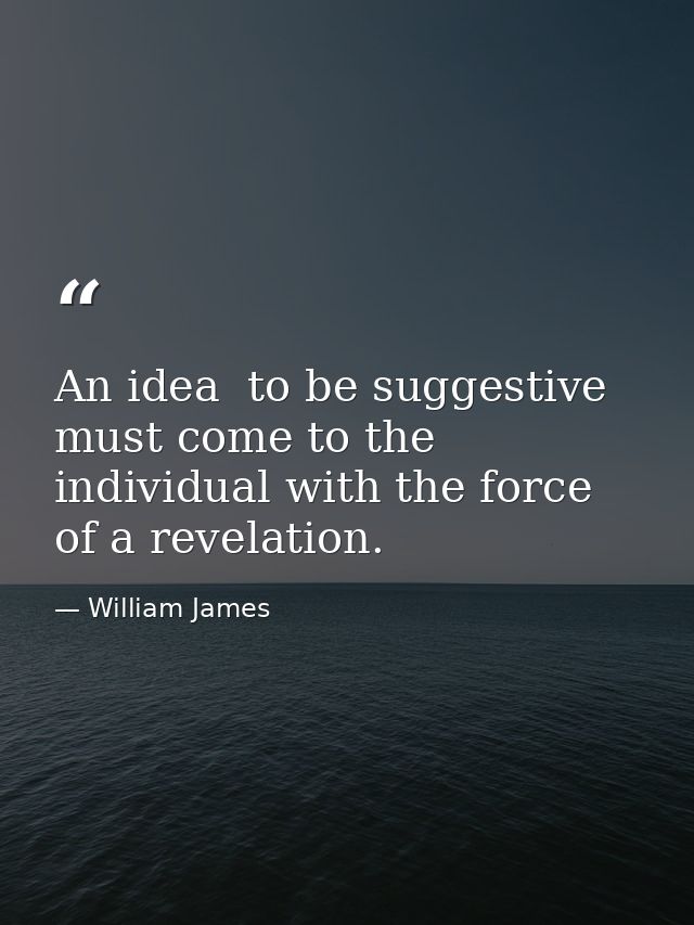 An idea  to be suggestive  must come to the individual with the force of a revelation. — William James