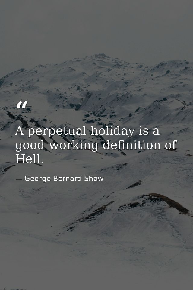 A perpetual holiday is a good working definition of Hell. — George Bernard Shaw