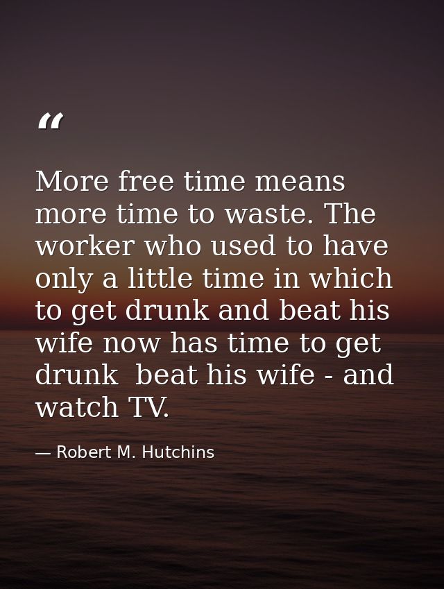 More free time means more time to waste. The worker who used to have only a little time in which to get drunk and beat h — Robert M. Hutchins