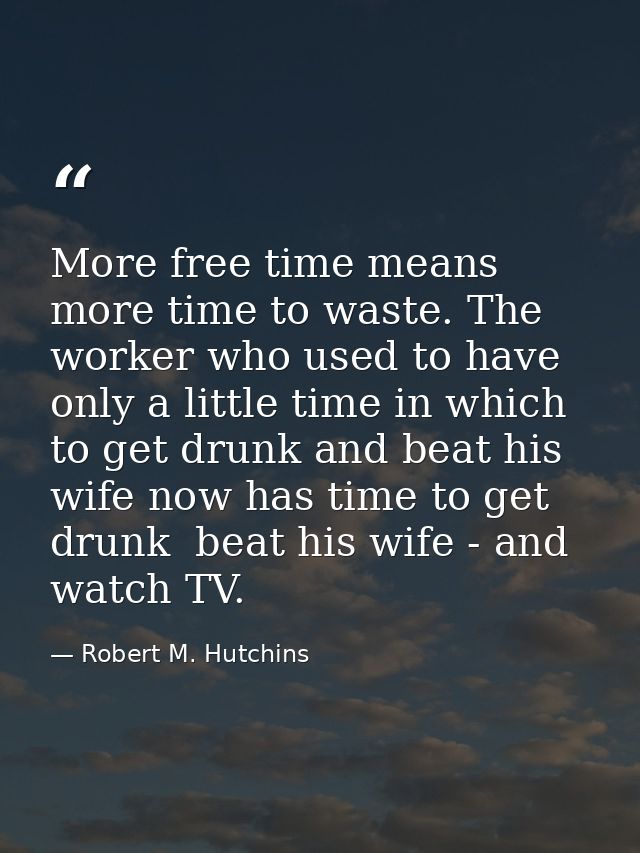 More free time means more time to waste. The worker who used to have only a little time in which to get drunk and beat h — Robert M. Hutchins