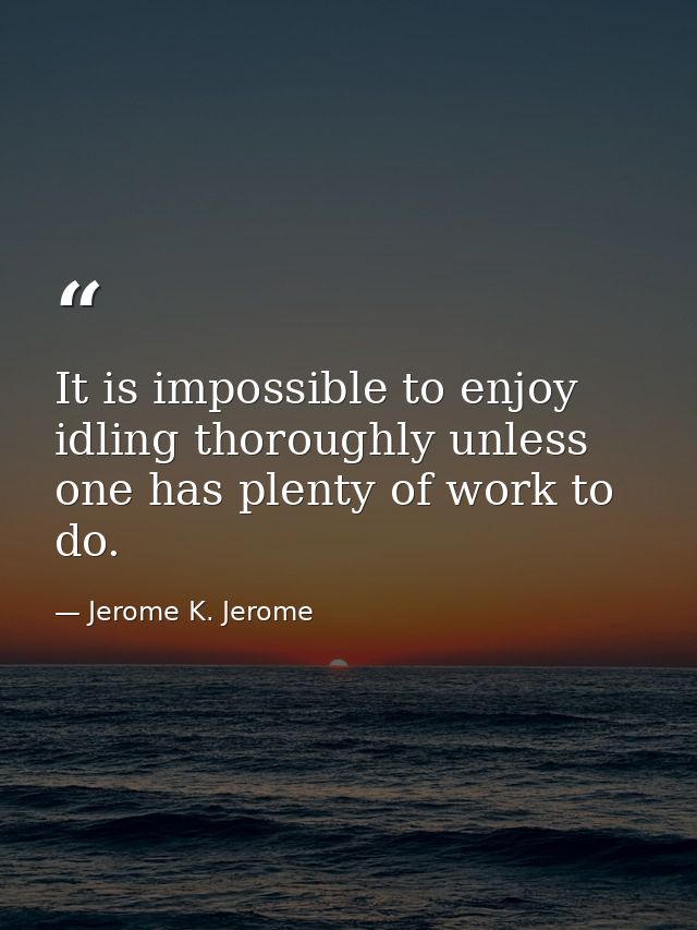 It is impossible to enjoy idling thoroughly unless one has plenty of work to do. — Jerome K. Jerome