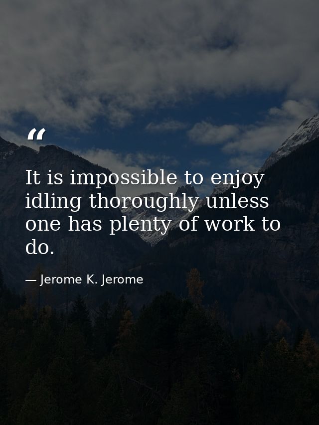 It is impossible to enjoy idling thoroughly unless one has plenty of work to do. — Jerome K. Jerome