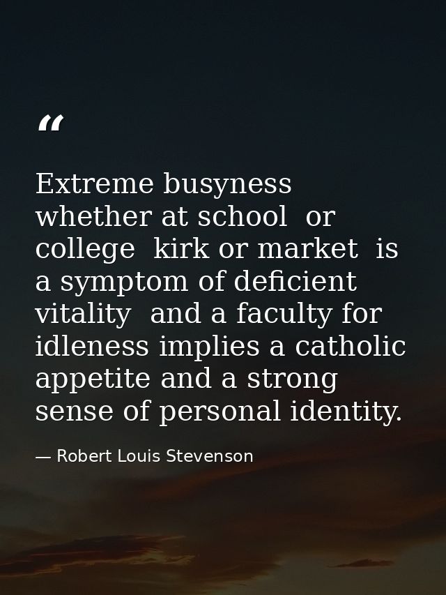 Extreme busyness  whether at school  or college  kirk or market  is a symptom of deficient vitality  and a faculty for i — Robert Louis Stevenson