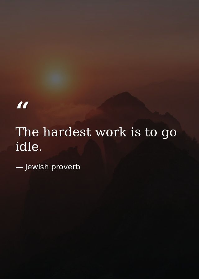 The hardest work is to go idle. — Jewish proverb