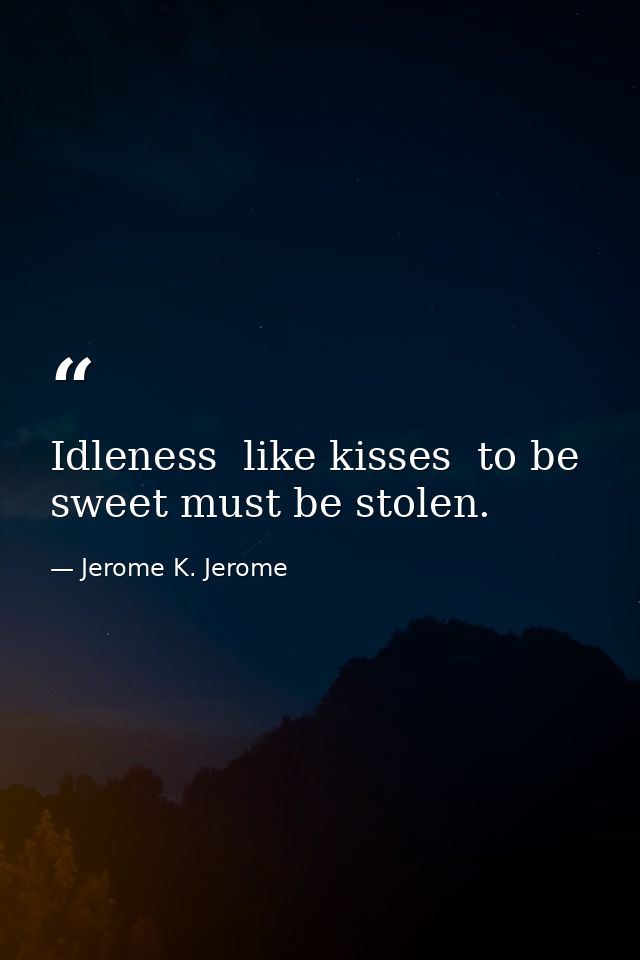 Idleness  like kisses  to be sweet must be stolen. — Jerome K. Jerome