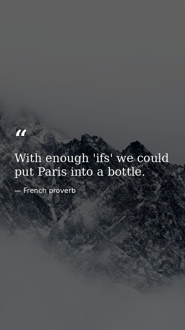 With enough 'ifs' we could put Paris into a bottle. — French proverb