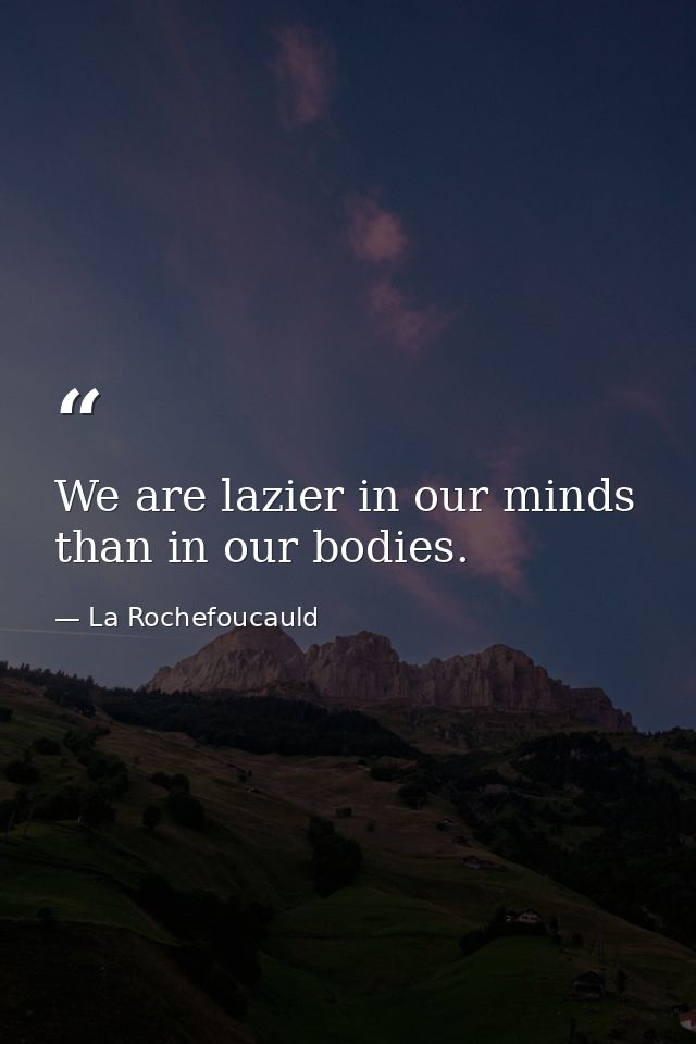 We are lazier in our minds than in our bodies. — La Rochefoucauld