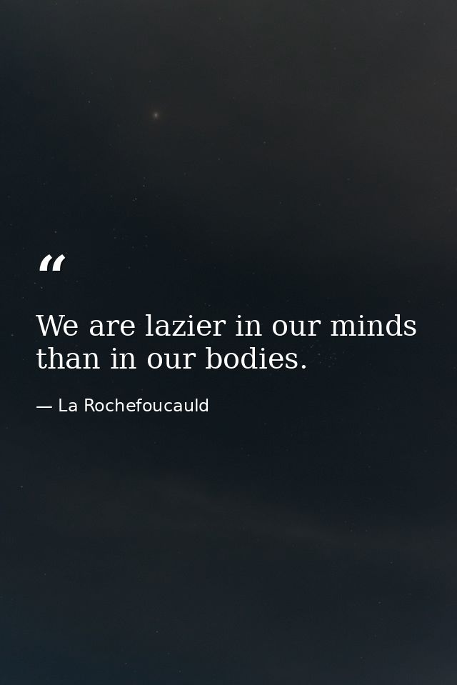 We are lazier in our minds than in our bodies. — La Rochefoucauld