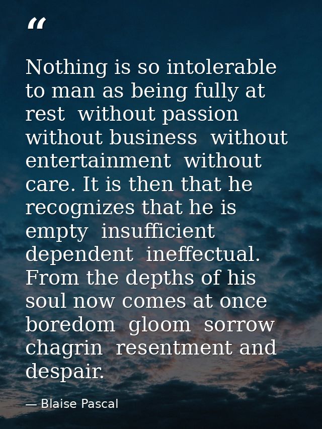 Nothing is so intolerable to man as being fully at rest  without passion  without business  without entertainment  witho — Blaise Pascal