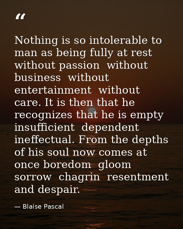 Nothing is so intolerable to man as being fully at rest  without passion  without business  without entertainment  witho — Blaise Pascal