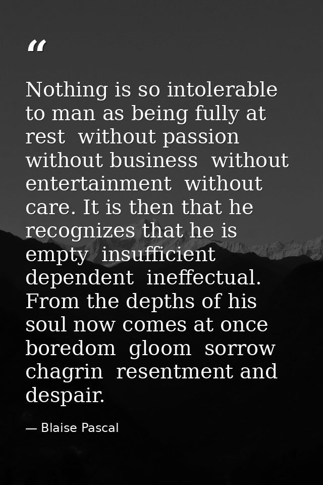 Nothing is so intolerable to man as being fully at rest  without passion  without business  without entertainment  witho — Blaise Pascal