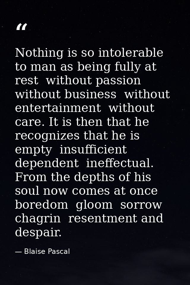 Nothing is so intolerable to man as being fully at rest  without passion  without business  without entertainment  witho — Blaise Pascal