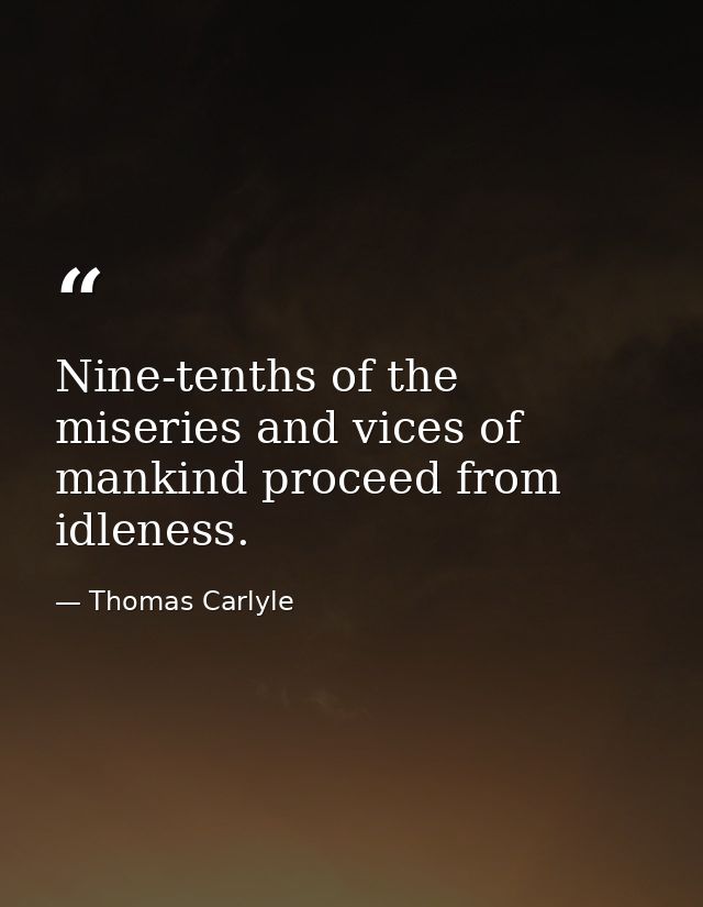 Nine-tenths of the miseries and vices of mankind proceed from idleness. — Thomas Carlyle