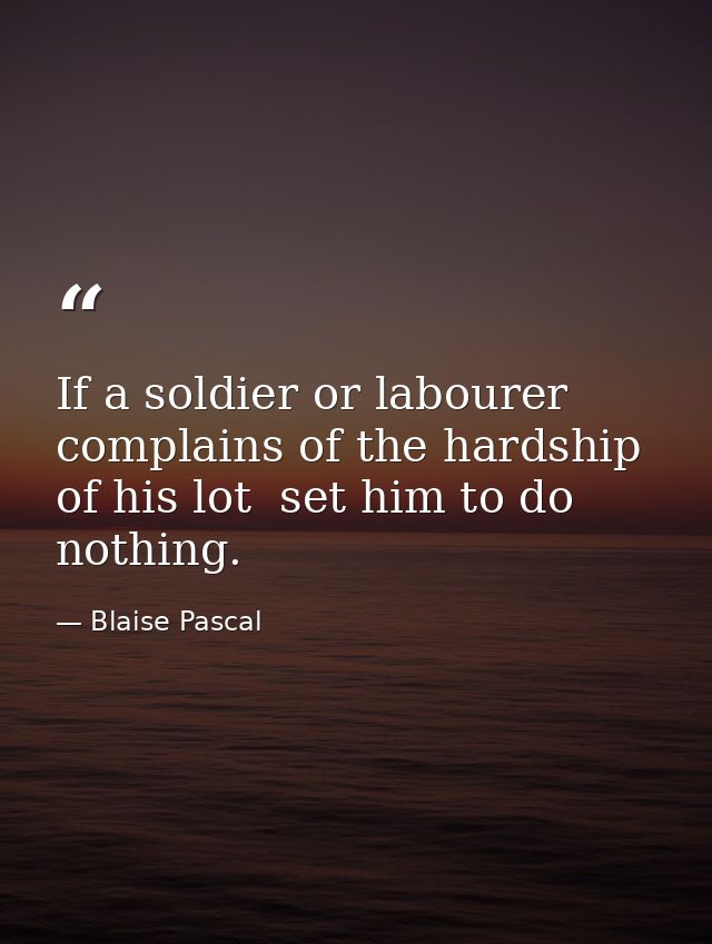 If a soldier or labourer complains of the hardship of his lot  set him to do nothing. — Blaise Pascal