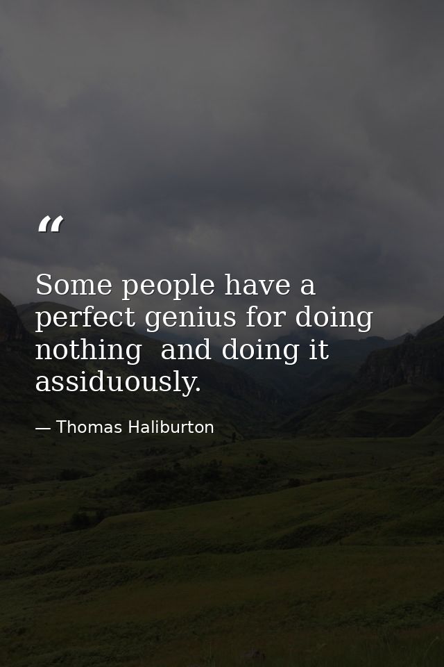 Some people have a perfect genius for doing nothing  and doing it assiduously. — Thomas Haliburton