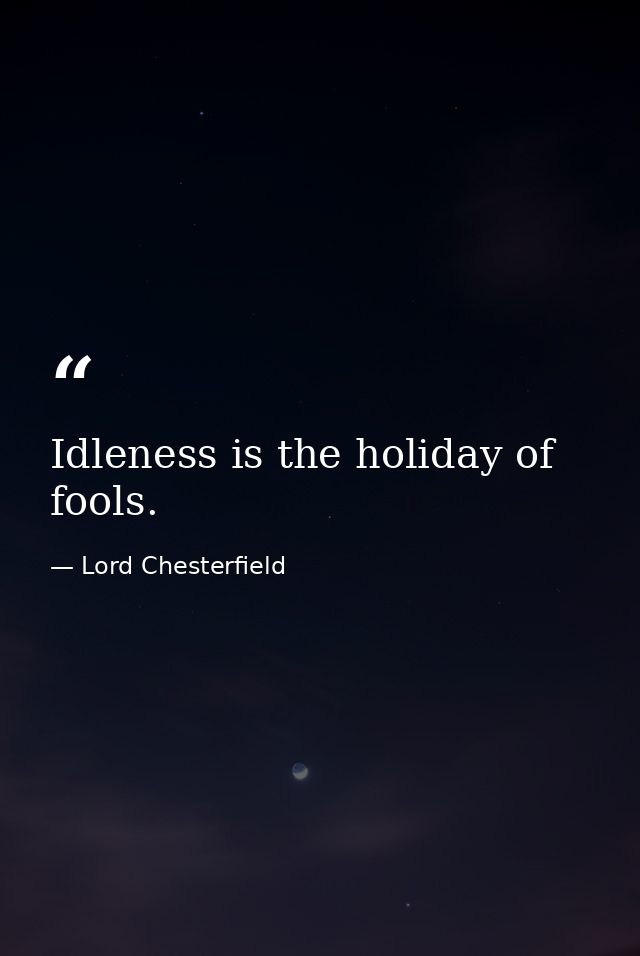Idleness is the holiday of fools. — Lord Chesterfield